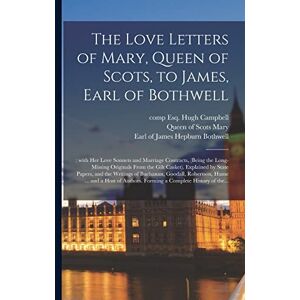 The Love Letters of Mary, Queen of Scots, to James, Earl of Bothwell;: With Her Love Sonnets and Marriage Contracts, (being the Long-missing Originals ... Writings of Buchanan, Goodall, Robertson, ... The Love Letters of Mary, Queen of Scots, to James, Earl of Bothwell;: With Her Love Sonnets and Marriage Contracts, (being the Long-missing Originals ... Writings of Buchanan, Goodall, Robertson, ...
