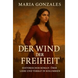 Gonzales, Maria Wind der Freiheit: Historischer Roman über Liebe und Verrat in Kolumbien Gonzales, Maria Wind der Freiheit: Historischer Roman über Liebe und Verrat in Kolumbien
