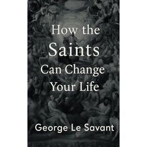 Le Savant, George How the Saints Can Change Your Life Le Savant, George How the Saints Can Change Your Life