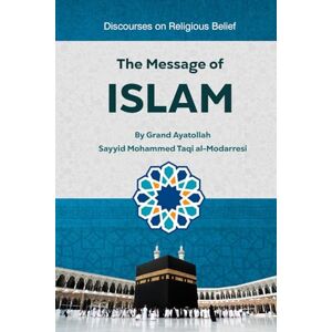 al-Modarresi, Grand Ayatollah Sayyid Moḥammed Taqi The Message of Islam: Discourses on Religious Belief al-Modarresi, Grand Ayatollah Sayyid Moḥammed Taqi The Message of Islam: Discourses on Religious Belief