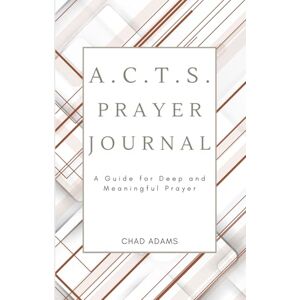 Adams, Chad A.C.T.S. Prayer Journal: A Guide for Deep and Meaningful Prayer Adams, Chad A.C.T.S. Prayer Journal: A Guide for Deep and Meaningful Prayer