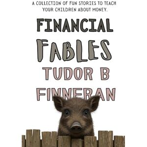 Finneran, Tudor FINANCIAL FABLES: A collection of fun stories to teach your children about money Finneran, Tudor FINANCIAL FABLES: A collection of fun stories to teach your children about money