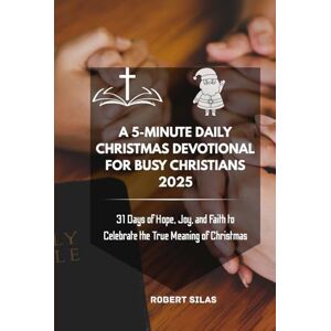 Silas, Robert A 5-Minute Daily Christmas Devotional for Busy Christians 2025: 31 Days of Hope, Joy, and Faith to Celebrate the True Meaning of Christmas Silas, Robert A 5-Minute Daily Christmas Devotional for Busy Christians 2025: 31 Days of Hope, Joy, and Faith to Celebrate the True Meaning of Christmas