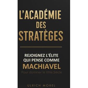 Morel, Ulrich L'Académie des Stratèges : Rejoignez l'élite qui pense comme Machiavel pour dominer le 21ème siècle Morel, Ulrich L'Académie des Stratèges : Rejoignez l'élite qui pense comme Machiavel pour dominer le 21ème siècle