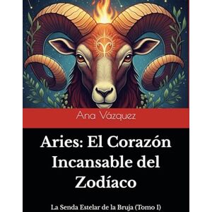 Vázquez Parra, Sra Ana Irene Aries: El Corazón Incansable del Zodíaco ("La Senda Estelar de la Bruja: Un Viaje por el Zodíaco") Vázquez Parra, Sra Ana Irene Aries: El Corazón Incansable del Zodíaco ("La Senda Estelar de la Bruja: Un Viaje por el Zodíaco")