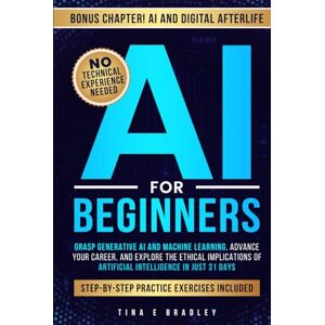 Bradley, Tina E AI For Beginners:: Grasp Generative AI and Machine Learning, Advance Your Career, and Understand the Ethical Implications of Artificial Intelligence in Just 31 Days Bradley, Tina E AI For Beginners:: Grasp Generative AI and Machine Learning, Advance Your Career, and Understand the Ethical Implications of Artificial Intelligence in Just 31 Days