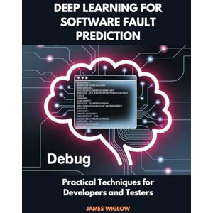 Wiglow, James Deep Learning for Software Fault Prediction: Practical Techniques for Developers and Testers Wiglow, James Deep Learning for Software Fault Prediction: Practical Techniques for Developers and Testers