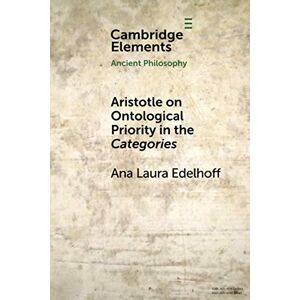 Edelhoff, Ana Laura Aristotle on Ontological Priority in the Categories (Elements in Ancient Philosophy) Edelhoff, Ana Laura Aristotle on Ontological Priority in the Categories (Elements in Ancient Philosophy)