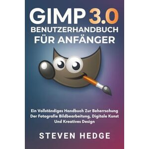 HEDGE, STEVEN Gimp 3.0 Benutzerhandbuch für Anfänger: Ein Vollständiges Handbuch Zur Beherrschung Der Fotografie Bildbearbeitung, Digitale Kunst Und Kreatives Design HEDGE, STEVEN Gimp 3.0 Benutzerhandbuch für Anfänger: Ein Vollständiges Handbuch Zur Beherrschung Der Fotografie Bildbearbeitung, Digitale Kunst Und Kreatives Design