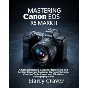 Craver, Harry Mastering Canon EOS R5 Mark II: A Comprehensive Guide for Beginners and Seniors Covering Essential Camera Features, Creative Techniques, and Effortless Videography Skills Craver, Harry Mastering Canon EOS R5 Mark II: A Comprehensive Guide for Beginners and Seniors Covering Essential Camera Features, Creative Techniques, and Effortless Videography Skills
