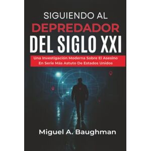Baughman, Miguel A. Siguiendo Al Depredador Del Siglo XXI: Una Investigación Moderna Sobre El Asesino En Serie Más Astuto De Estados Unidos Baughman, Miguel A. Siguiendo Al Depredador Del Siglo XXI: Una Investigación Moderna Sobre El Asesino En Serie Más Astuto De Estados Unidos