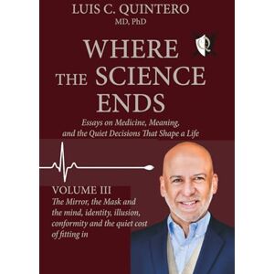 Quintero MD PhD, Luis C Where the Science Ends: Life Lessons from the Edge of Medicine: Volume III The Mirror, the Mask, and the Mind: Identity, illusion, conformity — and the quiet cost of fitting in Quintero MD PhD, Luis C Where the Science Ends: Life Lessons from the Edge of Medicine: Volume III The Mirror, the Mask, and the Mind: Identity, illusion, conformity — and the quiet cost of fitting in