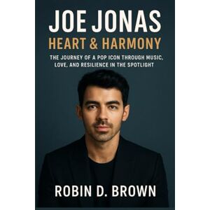Brown, Robin D. Joe Jonas: Heart & Harmony: The Journey of a Pop Icon Through Music, Love, and Resilience in the Spotlight Brown, Robin D. Joe Jonas: Heart & Harmony: The Journey of a Pop Icon Through Music, Love, and Resilience in the Spotlight