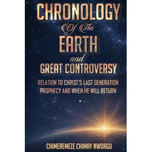 NWORGU, CHIMEREMEZE CHRONOLOGY OF THE EARTH AND THE GREAT CONTROVERSY: RELATION TO CHRIST’S LAST GENERATION PROPHECY AND WHEN HE WILL RETURN NWORGU, CHIMEREMEZE CHRONOLOGY OF THE EARTH AND THE GREAT CONTROVERSY: RELATION TO CHRIST’S LAST GENERATION PROPHECY AND WHEN HE WILL RETURN
