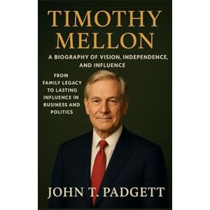 T. PADGETT, JOHN TIMOTHY MELLON: A BIOGRAPHY OF VISION, INDEPENDENCE, AND INFLUENCE: From Family Legacy To Lasting Influence In Business And Politics T. PADGETT, JOHN TIMOTHY MELLON: A BIOGRAPHY OF VISION, INDEPENDENCE, AND INFLUENCE: From Family Legacy To Lasting Influence In Business And Politics