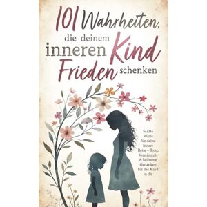 Falkenstein, Jasmin 101 Wahrheiten, die deinem inneren Kind Frieden schenken: Sanfte Worte für deine innere Reise – Trost, Verständnis & heilsame Gedanken für das Kind in dir Falkenstein, Jasmin 101 Wahrheiten, die deinem inneren Kind Frieden schenken: Sanfte Worte für deine innere Reise – Trost, Verständnis & heilsame Gedanken für das Kind in dir