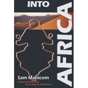 Sam Manicom Into Africa: Africa by Motorcycle "Every day an Adventure Sam Manicom Into Africa: Africa by Motorcycle "Every day an Adventure