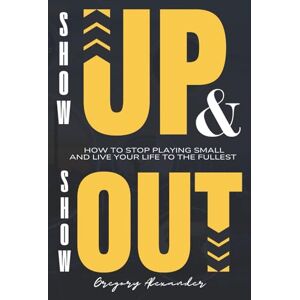Alexander, Mr Gregory SHOW UP & SHOW OUT: HOW TO STOP PLAYING SMALL AND LIVE YOUR LIFE TO THE FULLEST Alexander, Mr Gregory SHOW UP & SHOW OUT: HOW TO STOP PLAYING SMALL AND LIVE YOUR LIFE TO THE FULLEST