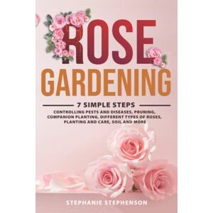 Stephenson, Stephanie Rose Gardening: 7 Simple Steps Controlling Pests and Diseases, Pruning, Companion Planting, Different Types of Roses, Planting and Care, Soil and More Stephenson, Stephanie Rose Gardening: 7 Simple Steps Controlling Pests and Diseases, Pruning, Companion Planting, Different Types of Roses, Planting and Care, Soil and More