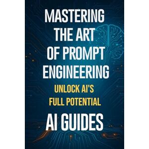 Guides, AI Mastering the Art of Prompt Engineering: Unlock AI’s Full Potential: Step-by-Step ChatGPT, LLM, and AI Prompting Strategies for Beginners, Writers, Researchers, Students, Businesses, and Creators Guides, AI Mastering the Art of Prompt Engineering: Unlock AI’s Full Potential: Step-by-Step ChatGPT, LLM, and AI Prompting Strategies for Beginners, Writers, Researchers, Students, Businesses, and Creators