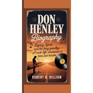 D. DILLION, ROBERT DON HENLEY BIOGRAPHY: Legacy, Lyrics and the Long Goodbye, A Rock Life Measured in Time and Tracks D. DILLION, ROBERT DON HENLEY BIOGRAPHY: Legacy, Lyrics and the Long Goodbye, A Rock Life Measured in Time and Tracks