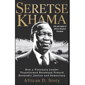 D. Story, African Seretse Khama: Life and Legacy of Africa's Greatest President: How a Visionary Leader Transformed Botswana Toward Economic Justice and Democracy D. Story, African Seretse Khama: Life and Legacy of Africa's Greatest President: How a Visionary Leader Transformed Botswana Toward Economic Justice and Democracy