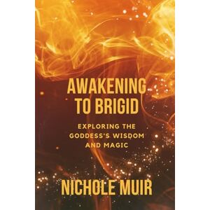 Muir, Nichole Awakening to Brigid: Exploring the Goddess's Wisdom and Magic Muir, Nichole Awakening to Brigid: Exploring the Goddess's Wisdom and Magic