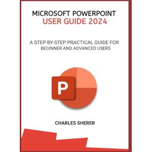 SHERER, CHARLES MICROSOFT POWERPOINT USER GUIDE 2024: A STEP-BY-STEP PRACTICAL GUIDE FOR BEGINNER AND ADVANCED USERS SHERER, CHARLES MICROSOFT POWERPOINT USER GUIDE 2024: A STEP-BY-STEP PRACTICAL GUIDE FOR BEGINNER AND ADVANCED USERS