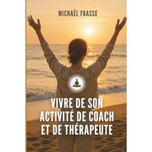 Frasse, Michaël Vivre de son activité de coach et de thérapeute: Le guide pour vous faire connaître, vendre et bâtir votre business avec éthique Frasse, Michaël Vivre de son activité de coach et de thérapeute: Le guide pour vous faire connaître, vendre et bâtir votre business avec éthique