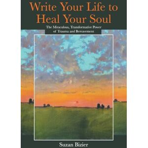 Bizier, Suzan Write Your Life to Heal Your Soul: The Miraculous, Transformative Power of Trauma and Bereavement Bizier, Suzan Write Your Life to Heal Your Soul: The Miraculous, Transformative Power of Trauma and Bereavement