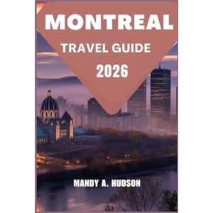 A. Hudson, Mandy MONTREAL TRAVEL GUIDE 2026: Explore the Culture, Cuisine, and Charm of Canada’s Vibrant Metropolitan Gem A. Hudson, Mandy MONTREAL TRAVEL GUIDE 2026: Explore the Culture, Cuisine, and Charm of Canada’s Vibrant Metropolitan Gem
