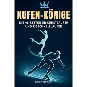Hoffmann, Samuel Kufen-Könige: Die 45 besten Eiskunstläufer und Eisschnellläufer Hoffmann, Samuel Kufen-Könige: Die 45 besten Eiskunstläufer und Eisschnellläufer