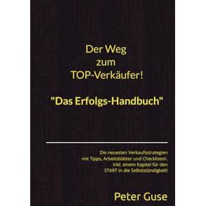 Guse, Peter Der Weg zum TOP-Verkäufer! „Das Erfolgs-Handbuch“: Die neuesten Verkaufsstrategien, mit Tipps, Arbeitsblätter und Checklisten. Inkl. einem Kapitel für den START in die Selbstständigkeit! Guse, Peter Der Weg zum TOP-Verkäufer! „Das Erfolgs-Handbuch“: Die neuesten Verkaufsstrategien, mit Tipps, Arbeitsblätter und Checklisten. Inkl. einem Kapitel für den START in die Selbstständigkeit!