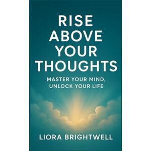 Brightwell, Liora Rise above your thoughts: master Your Mind, Unlock Your Life Brightwell, Liora Rise above your thoughts: master Your Mind, Unlock Your Life