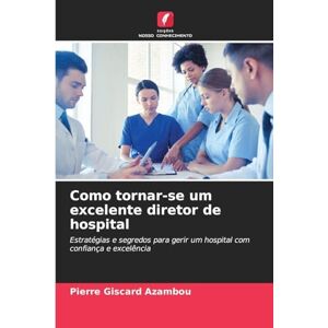 Azambou, Pierre Giscard Como tornar-se um excelente diretor de hospital: Estratégias e segredos para gerir um hospital com confiança e excelência Azambou, Pierre Giscard Como tornar-se um excelente diretor de hospital: Estratégias e segredos para gerir um hospital com confiança e excelência