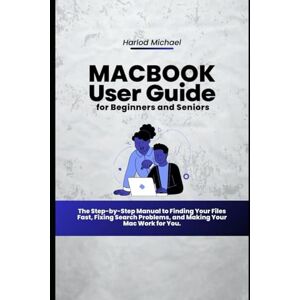 Michael, Harlod MACBOOK USER GUIDE FOR BEGINNERS AND SENIORS: The Step-by-Step Manual to Finding Your Files Fast, Fixing Search Problems, and Making Your Mac Work for You. Michael, Harlod MACBOOK USER GUIDE FOR BEGINNERS AND SENIORS: The Step-by-Step Manual to Finding Your Files Fast, Fixing Search Problems, and Making Your Mac Work for You.