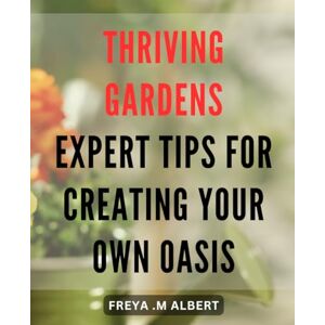Freya Thriving Gardens: Expert Tips for Creating Your Own Oasis: Create Your Own Lush Paradise with Expert Gardening Tips for Thriving Gardens. Freya Thriving Gardens: Expert Tips for Creating Your Own Oasis: Create Your Own Lush Paradise with Expert Gardening Tips for Thriving Gardens.