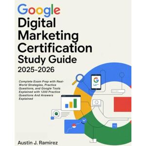 Ramirez, Austin J Google Digital Marketing Certification Study Guide 2025-2026: Complete Exam Prep with Real-World Strategies, Practice Questions, and Google Tools ... 1200 Practice Questions And Answers Explained Ramirez, Austin J Google Digital Marketing Certification Study Guide 2025-2026: Complete Exam Prep with Real-World Strategies, Practice Questions, and Google Tools ... 1200 Practice Questions And Answers Explained