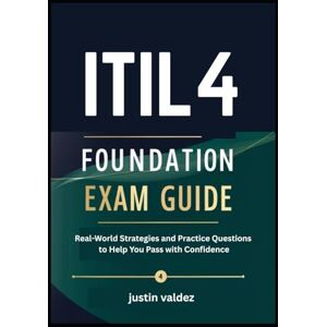 valdez, justin ITIL 4 Foundation Exam Guide: Real-World Strategies and Practice Questions to Help You Pass with Confidence valdez, justin ITIL 4 Foundation Exam Guide: Real-World Strategies and Practice Questions to Help You Pass with Confidence