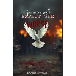 Dornan, Robert J Peace is a Myth, Expect the Worse (Politics and Humanity) Dornan, Robert J Peace is a Myth, Expect the Worse (Politics and Humanity)