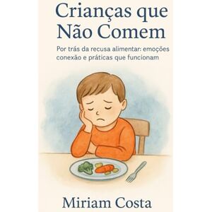 Costa, Miriam Crianças que Não Comem: Por trás da recusa alimentar: emoções, conexão e práticas que funcionam Costa, Miriam Crianças que Não Comem: Por trás da recusa alimentar: emoções, conexão e práticas que funcionam