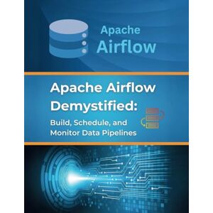 Parvin, R. Apache Airflow Demystified: Build, Schedule, and Monitor Data Pipelines: Practical Examples and Best Practices for Apache Airflow Implementation Parvin, R. Apache Airflow Demystified: Build, Schedule, and Monitor Data Pipelines: Practical Examples and Best Practices for Apache Airflow Implementation