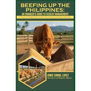 Lopez, Engr Jowie Sindol BEEFING UP THE PHILIPPINES: An Engineer's Guide to Feedlot Management: A Practical Blueprint for Small-Scale Farmers Using Local Resources Lopez, Engr Jowie Sindol BEEFING UP THE PHILIPPINES: An Engineer's Guide to Feedlot Management: A Practical Blueprint for Small-Scale Farmers Using Local Resources