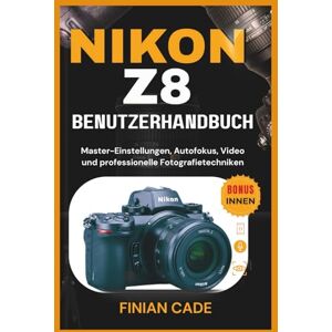 CADE, FINIAN NIKON Z8 BENUTZERHANDBUCH: Master-Einstellungen, Autofokus, Video und professionelle Fotografietechniken CADE, FINIAN NIKON Z8 BENUTZERHANDBUCH: Master-Einstellungen, Autofokus, Video und professionelle Fotografietechniken