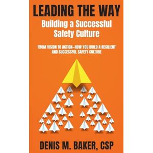 Baker CSP, Denis M. Leading the Way ~ Building a Successful Safety Culture: FROM VISION TO ACTION-HOW YOU BUILD A RESILIENT AND SUCCESSFUL SAFETY CULTURE Baker CSP, Denis M. Leading the Way ~ Building a Successful Safety Culture: FROM VISION TO ACTION-HOW YOU BUILD A RESILIENT AND SUCCESSFUL SAFETY CULTURE