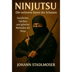Stadlmoser, Johann Ninjutsu Die verlorene Kunst der Schatten: Geschichte, Taktiken und geheime Methoden der Ninja Stadlmoser, Johann Ninjutsu Die verlorene Kunst der Schatten: Geschichte, Taktiken und geheime Methoden der Ninja