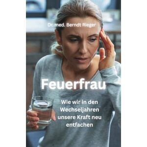 Rieger, Dr. med. Berndt Feuerfrau: Wie wir in den Wechseljahren unsere Kraft neu entfachen – medizinisch fundiert, lebensnah und ermutigend Rieger, Dr. med. Berndt Feuerfrau: Wie wir in den Wechseljahren unsere Kraft neu entfachen – medizinisch fundiert, lebensnah und ermutigend