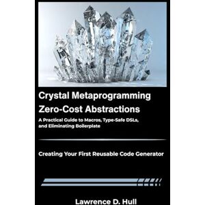 D. Hull, Lawrence Crystal Metaprogramming: Zero-Cost Abstractions: A Practical Guide to Macros, Type-Safe DSLs, and Eliminating Boilerplate D. Hull, Lawrence Crystal Metaprogramming: Zero-Cost Abstractions: A Practical Guide to Macros, Type-Safe DSLs, and Eliminating Boilerplate