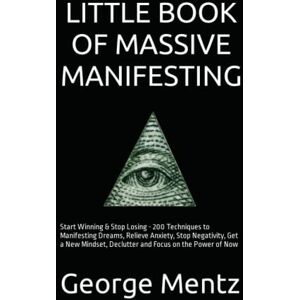 Mentz, George Little Book of Massive Manifesting: Start Winning & Stop Losing 200 Techniques to Manifesting Dreams, Relieve Anxiety, Stop Negativity, Get a New Mindset, Declutter and Focus on the Power of Now Mentz, George Little Book of Massive Manifesting: Start Winning & Stop Losing 200 Techniques to Manifesting Dreams, Relieve Anxiety, Stop Negativity, Get a New Mindset, Declutter and Focus on the Power of Now
