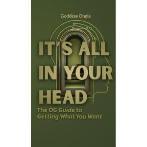 Ongie, Goddess It's All In Your Head: The OG Guide to Getting What You Want Ongie, Goddess It's All In Your Head: The OG Guide to Getting What You Want